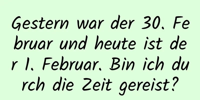 Gestern war der 30. Februar und heute ist der 1. Februar. Bin ich durch die Zeit gereist?