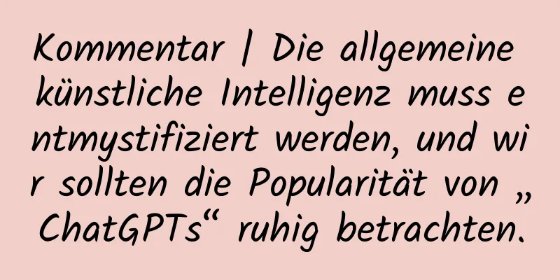 Kommentar | Die allgemeine künstliche Intelligenz muss entmystifiziert werden, und wir sollten die Popularität von „ChatGPTs“ ruhig betrachten.