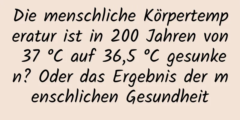 Die menschliche Körpertemperatur ist in 200 Jahren von 37 °C auf 36,5 °C gesunken? Oder das Ergebnis der menschlichen Gesundheit