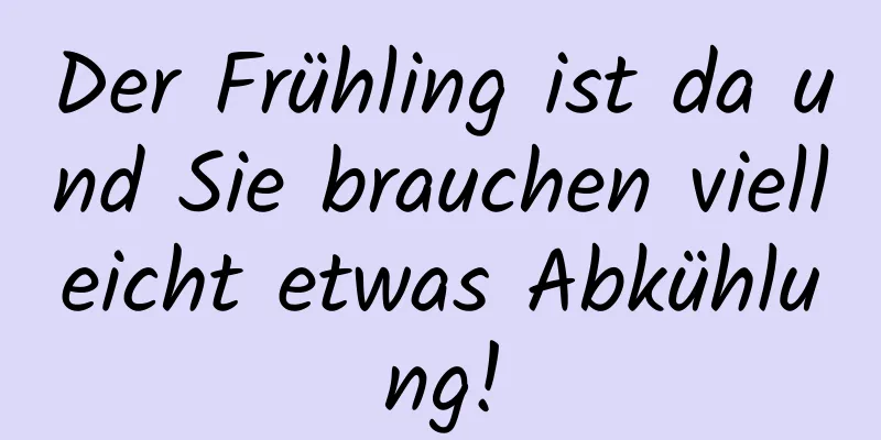 Der Frühling ist da und Sie brauchen vielleicht etwas Abkühlung!