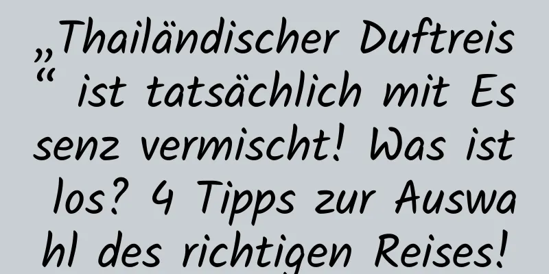 „Thailändischer Duftreis“ ist tatsächlich mit Essenz vermischt! Was ist los? 4 Tipps zur Auswahl des richtigen Reises!