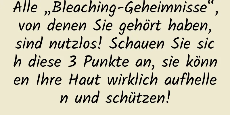 Alle „Bleaching-Geheimnisse“, von denen Sie gehört haben, sind nutzlos! Schauen Sie sich diese 3 Punkte an, sie können Ihre Haut wirklich aufhellen und schützen!