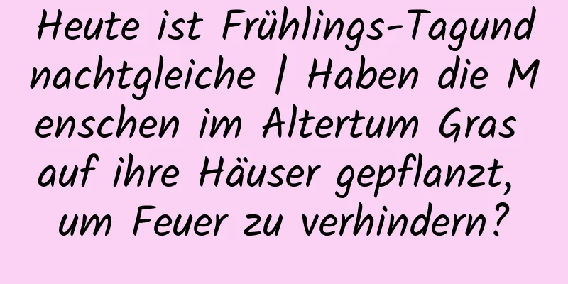 Heute ist Frühlings-Tagundnachtgleiche | Haben die Menschen im Altertum Gras auf ihre Häuser gepflanzt, um Feuer zu verhindern?