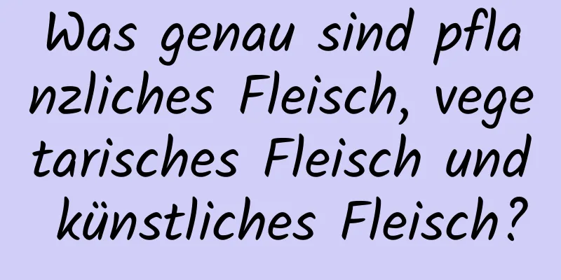 Was genau sind pflanzliches Fleisch, vegetarisches Fleisch und künstliches Fleisch?