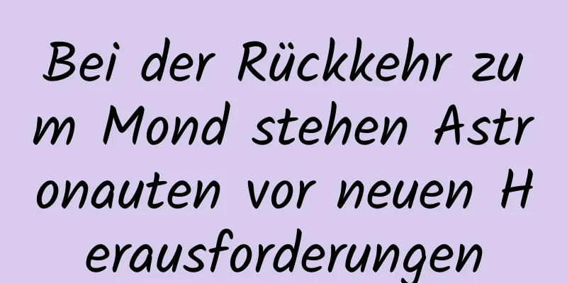 Bei der Rückkehr zum Mond stehen Astronauten vor neuen Herausforderungen
