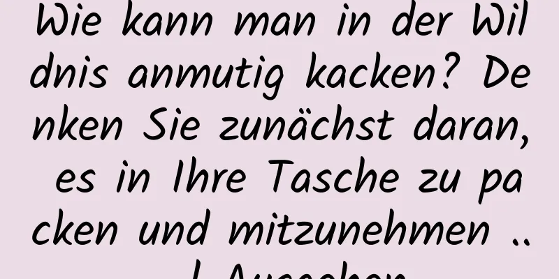 Wie kann man in der Wildnis anmutig kacken? Denken Sie zunächst daran, es in Ihre Tasche zu packen und mitzunehmen ... | Ausgehen