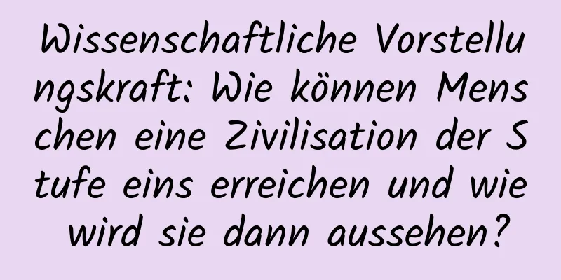 Wissenschaftliche Vorstellungskraft: Wie können Menschen eine Zivilisation der Stufe eins erreichen und wie wird sie dann aussehen?