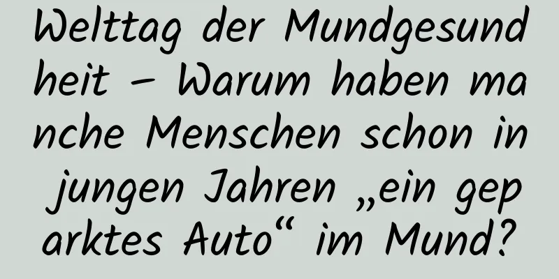Welttag der Mundgesundheit – Warum haben manche Menschen schon in jungen Jahren „ein geparktes Auto“ im Mund?