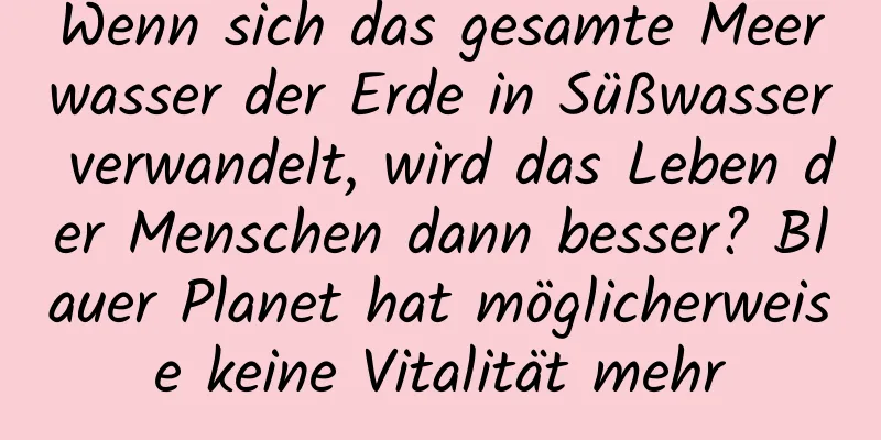 Wenn sich das gesamte Meerwasser der Erde in Süßwasser verwandelt, wird das Leben der Menschen dann besser? Blauer Planet hat möglicherweise keine Vitalität mehr