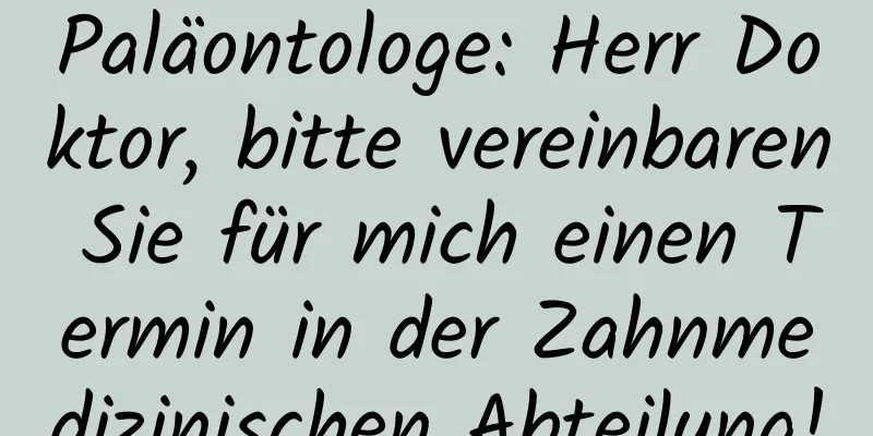 Paläontologe: Herr Doktor, bitte vereinbaren Sie für mich einen Termin in der Zahnmedizinischen Abteilung!