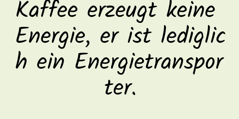 Kaffee erzeugt keine Energie, er ist lediglich ein Energietransporter.