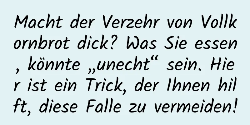 Macht der Verzehr von Vollkornbrot dick? Was Sie essen, könnte „unecht“ sein. Hier ist ein Trick, der Ihnen hilft, diese Falle zu vermeiden!