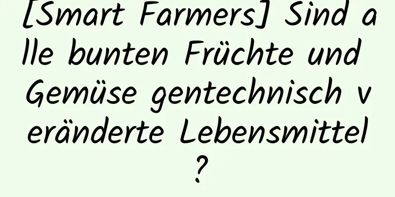 [Smart Farmers] Sind alle bunten Früchte und Gemüse gentechnisch veränderte Lebensmittel?
