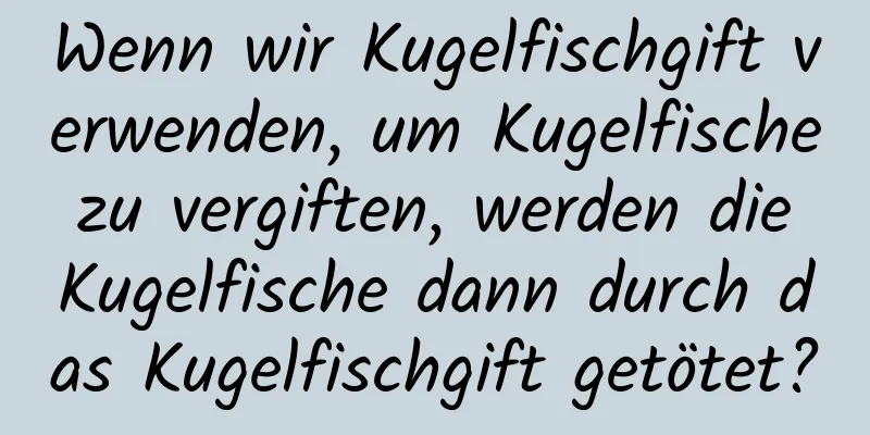 Wenn wir Kugelfischgift verwenden, um Kugelfische zu vergiften, werden die Kugelfische dann durch das Kugelfischgift getötet?