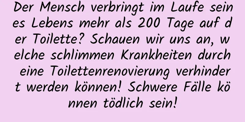Der Mensch verbringt im Laufe seines Lebens mehr als 200 Tage auf der Toilette? Schauen wir uns an, welche schlimmen Krankheiten durch eine Toilettenrenovierung verhindert werden können! Schwere Fälle können tödlich sein!