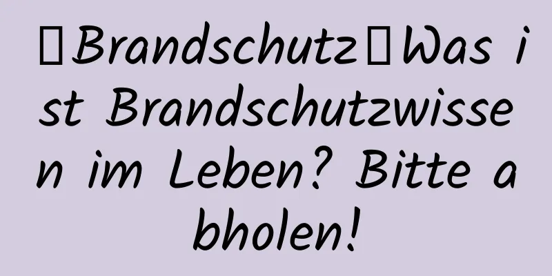 【Brandschutz】Was ist Brandschutzwissen im Leben? Bitte abholen!