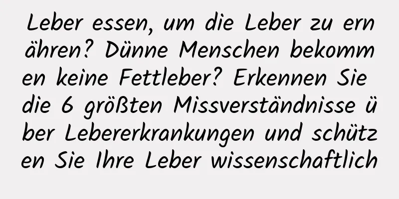 Leber essen, um die Leber zu ernähren? Dünne Menschen bekommen keine Fettleber? Erkennen Sie die 6 größten Missverständnisse über Lebererkrankungen und schützen Sie Ihre Leber wissenschaftlich