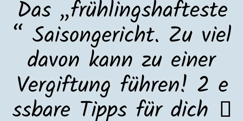 Das „frühlingshafteste“ Saisongericht. Zu viel davon kann zu einer Vergiftung führen! 2 essbare Tipps für dich →