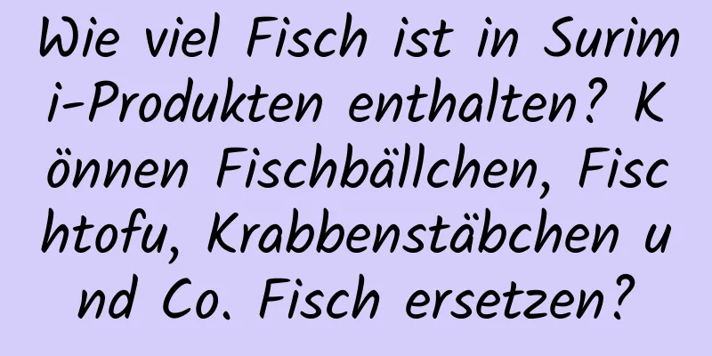 Wie viel Fisch ist in Surimi-Produkten enthalten? Können Fischbällchen, Fischtofu, Krabbenstäbchen und Co. Fisch ersetzen?