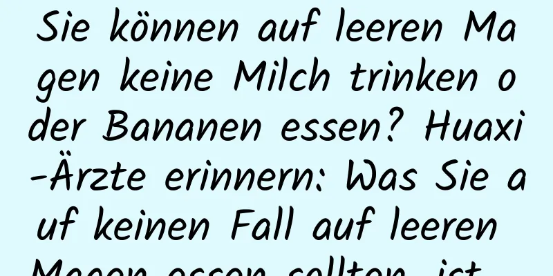 Sie können auf leeren Magen keine Milch trinken oder Bananen essen? Huaxi-Ärzte erinnern: Was Sie auf keinen Fall auf leeren Magen essen sollten, ist …
