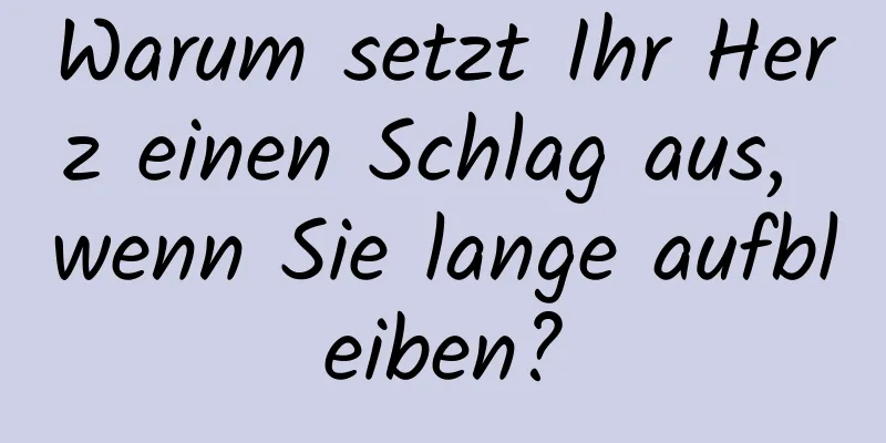 Warum setzt Ihr Herz einen Schlag aus, wenn Sie lange aufbleiben?