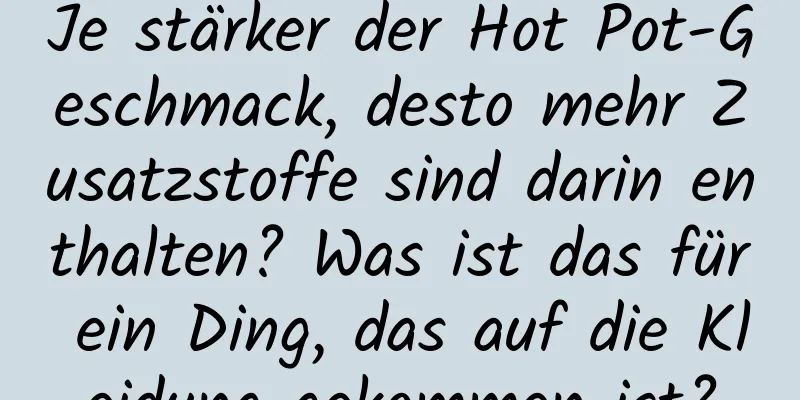 Je stärker der Hot Pot-Geschmack, desto mehr Zusatzstoffe sind darin enthalten? Was ist das für ein Ding, das auf die Kleidung gekommen ist?