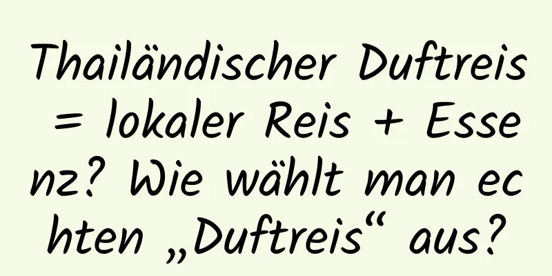 Thailändischer Duftreis = lokaler Reis + Essenz? Wie wählt man echten „Duftreis“ aus?