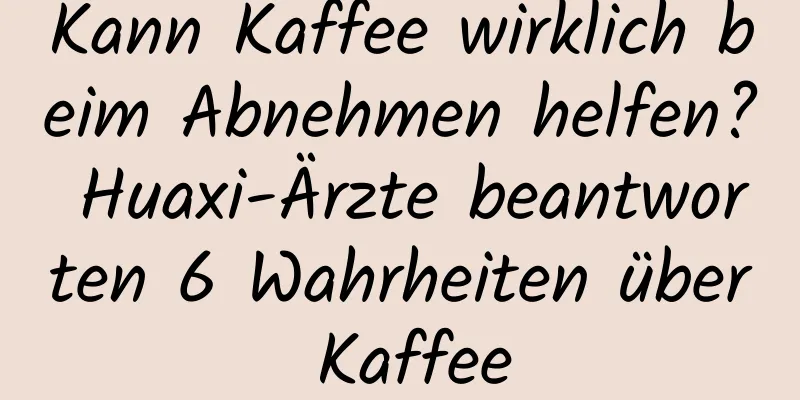 Kann Kaffee wirklich beim Abnehmen helfen? Huaxi-Ärzte beantworten 6 Wahrheiten über Kaffee