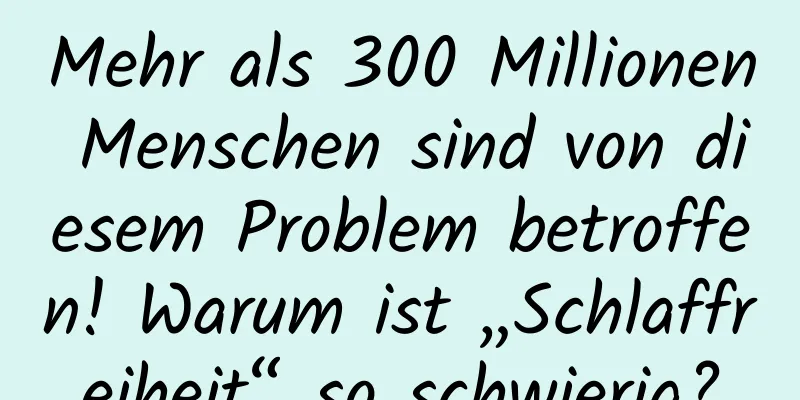 Mehr als 300 Millionen Menschen sind von diesem Problem betroffen! Warum ist „Schlaffreiheit“ so schwierig?
