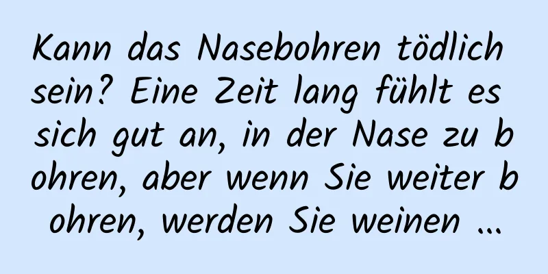 Kann das Nasebohren tödlich sein? Eine Zeit lang fühlt es sich gut an, in der Nase zu bohren, aber wenn Sie weiter bohren, werden Sie weinen ...