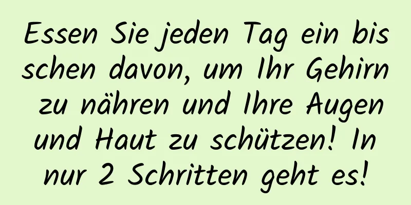 Essen Sie jeden Tag ein bisschen davon, um Ihr Gehirn zu nähren und Ihre Augen und Haut zu schützen! In nur 2 Schritten geht es!