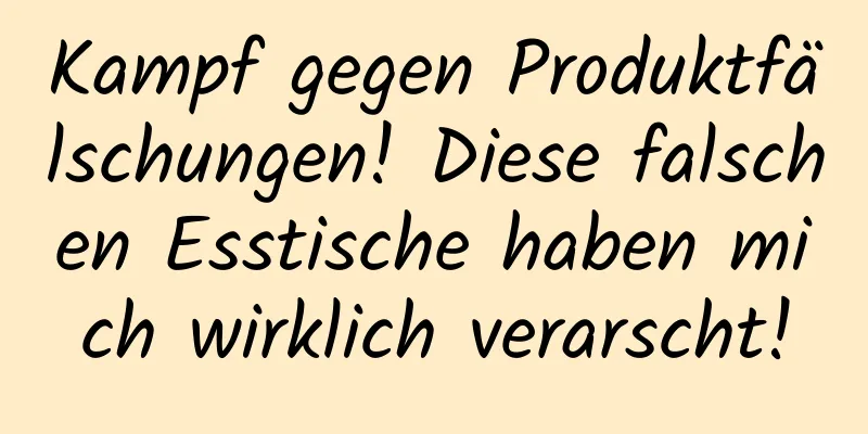 Kampf gegen Produktfälschungen! Diese falschen Esstische haben mich wirklich verarscht!