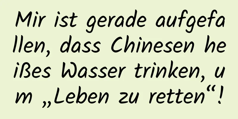 Mir ist gerade aufgefallen, dass Chinesen heißes Wasser trinken, um „Leben zu retten“!