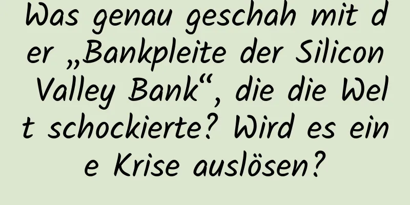 Was genau geschah mit der „Bankpleite der Silicon Valley Bank“, die die Welt schockierte? Wird es eine Krise auslösen?