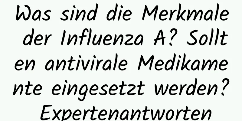 Was sind die Merkmale der Influenza A? Sollten antivirale Medikamente eingesetzt werden? Expertenantworten