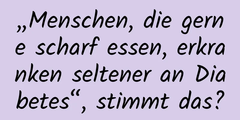 „Menschen, die gerne scharf essen, erkranken seltener an Diabetes“, stimmt das?