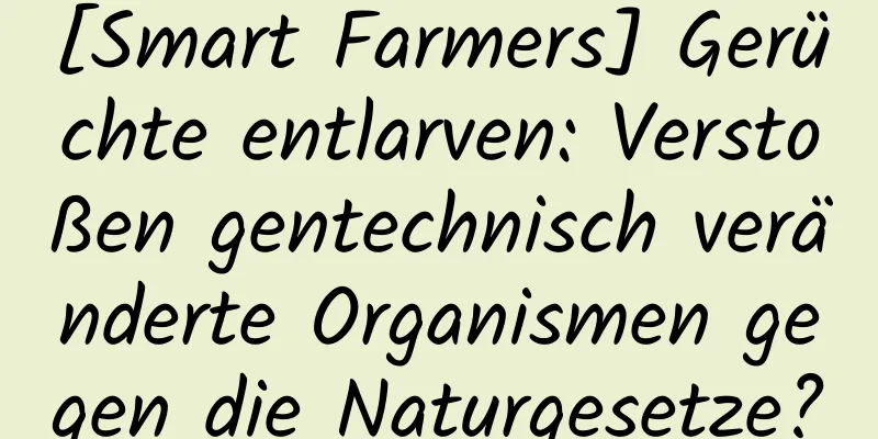 [Smart Farmers] Gerüchte entlarven: Verstoßen gentechnisch veränderte Organismen gegen die Naturgesetze?
