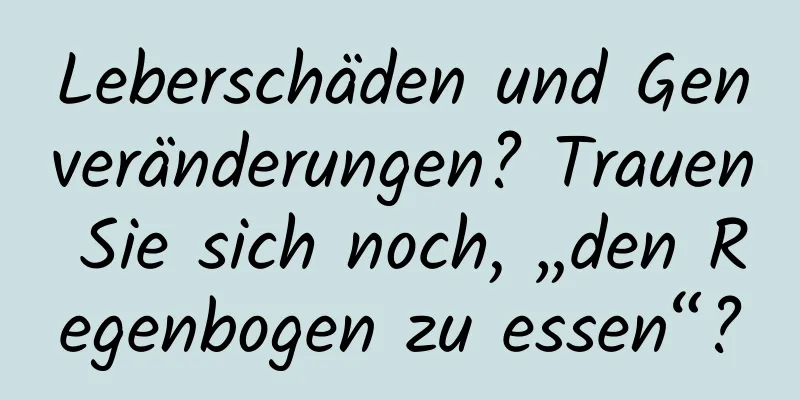 Leberschäden und Genveränderungen? Trauen Sie sich noch, „den Regenbogen zu essen“?