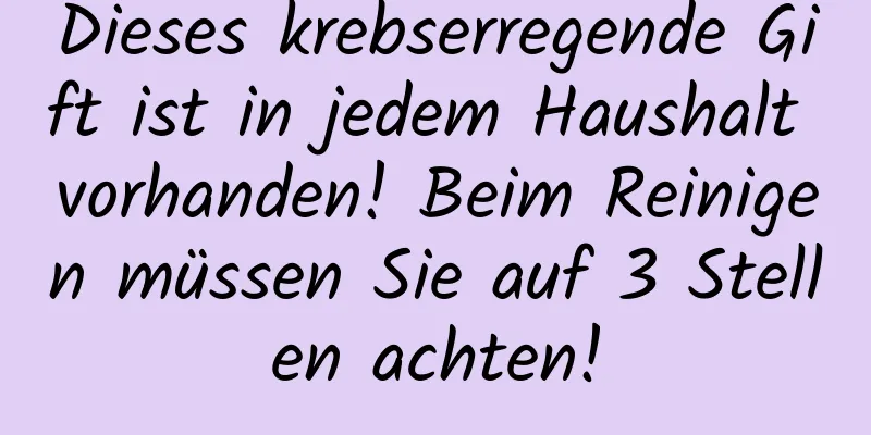 Dieses krebserregende Gift ist in jedem Haushalt vorhanden! Beim Reinigen müssen Sie auf 3 Stellen achten!