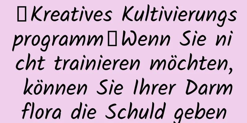 【Kreatives Kultivierungsprogramm】Wenn Sie nicht trainieren möchten, können Sie Ihrer Darmflora die Schuld geben