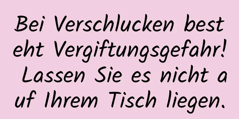 Bei Verschlucken besteht Vergiftungsgefahr! Lassen Sie es nicht auf Ihrem Tisch liegen.