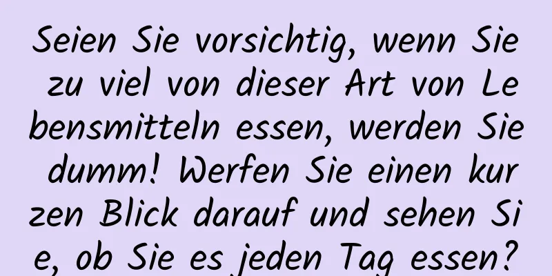 Seien Sie vorsichtig, wenn Sie zu viel von dieser Art von Lebensmitteln essen, werden Sie dumm! Werfen Sie einen kurzen Blick darauf und sehen Sie, ob Sie es jeden Tag essen?