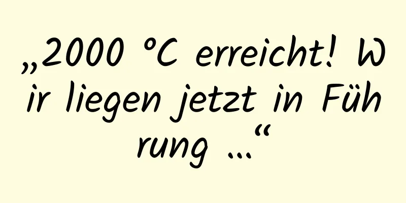 „2000 °C erreicht! Wir liegen jetzt in Führung …“