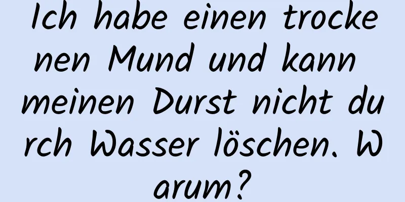 Ich habe einen trockenen Mund und kann meinen Durst nicht durch Wasser löschen. Warum?