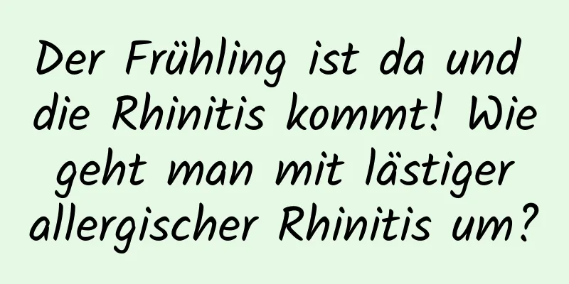 Der Frühling ist da und die Rhinitis kommt! Wie geht man mit lästiger allergischer Rhinitis um?