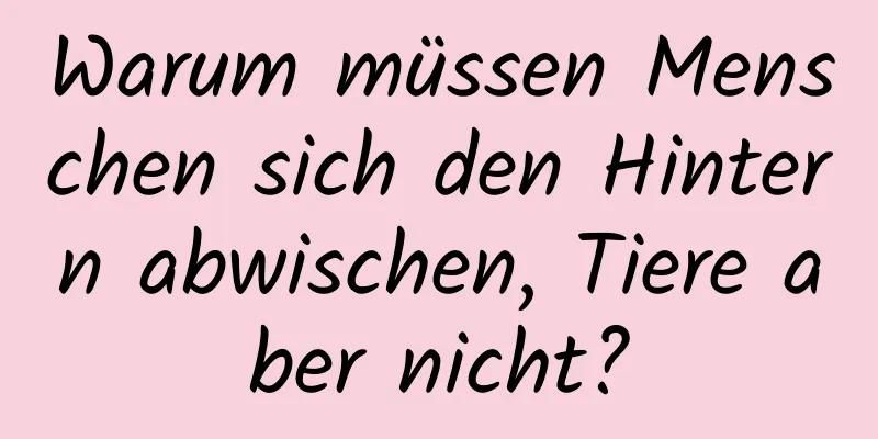 Warum müssen Menschen sich den Hintern abwischen, Tiere aber nicht?