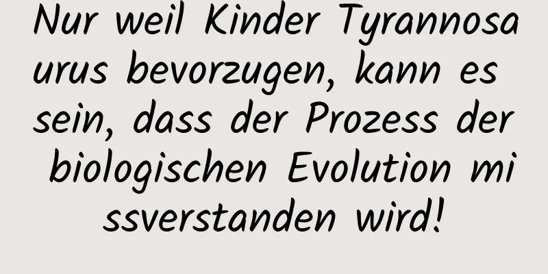 Nur weil Kinder Tyrannosaurus bevorzugen, kann es sein, dass der Prozess der biologischen Evolution missverstanden wird!