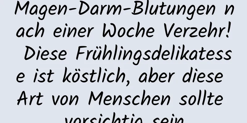 Magen-Darm-Blutungen nach einer Woche Verzehr! Diese Frühlingsdelikatesse ist köstlich, aber diese Art von Menschen sollte vorsichtig sein