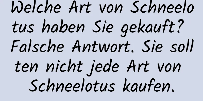 Welche Art von Schneelotus haben Sie gekauft? Falsche Antwort. Sie sollten nicht jede Art von Schneelotus kaufen.