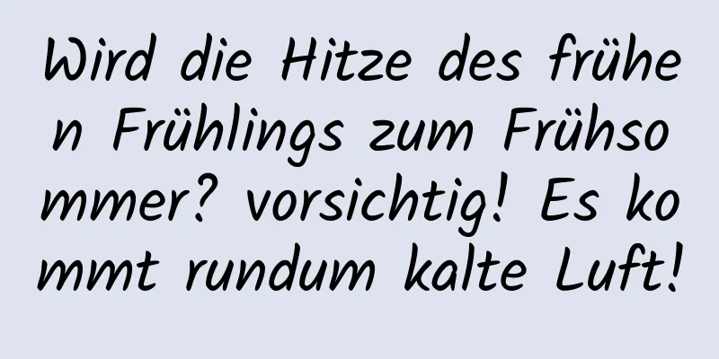 Wird die Hitze des frühen Frühlings zum Frühsommer? vorsichtig! Es kommt rundum kalte Luft!